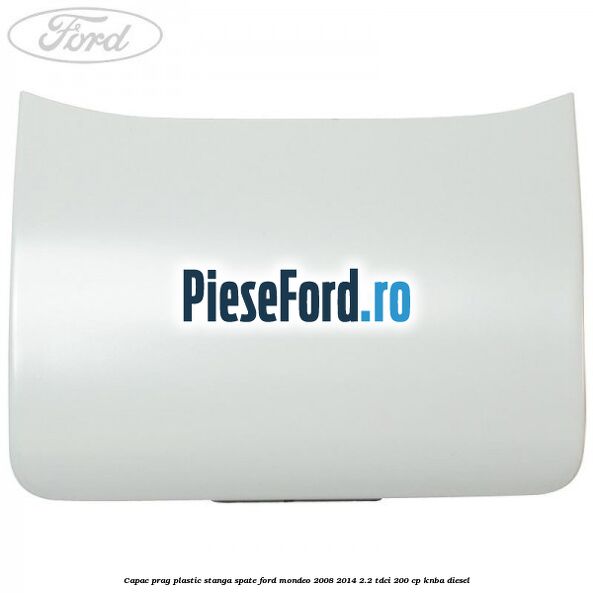 Capac prag plastic stanga spate Ford Mondeo 2008-2014 2.2 TDCi 200 cp KNBA diesel