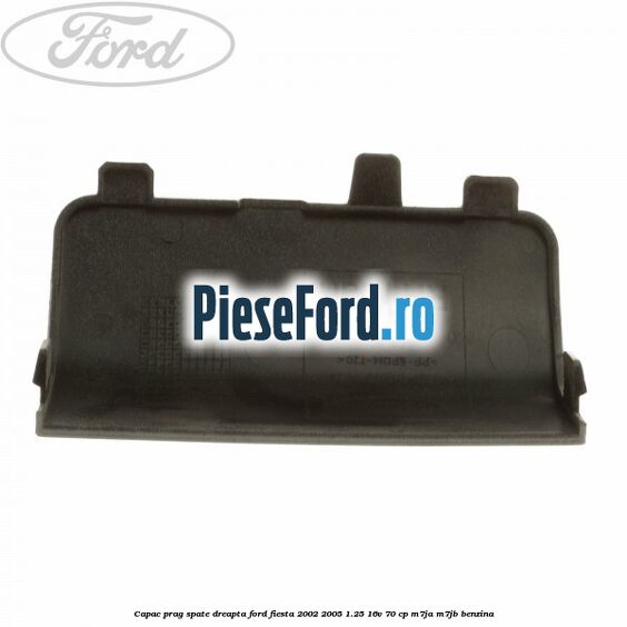 Capac prag spate dreapta Ford Fiesta 2002-2005 1.25 16V 70 cp M7JA, M7JB benzina