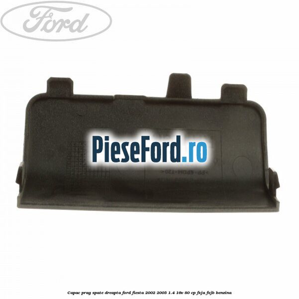 Capac prag spate dreapta Ford Fiesta 2002-2005 1.4 16V 80 cp FXJA, FXJB benzina