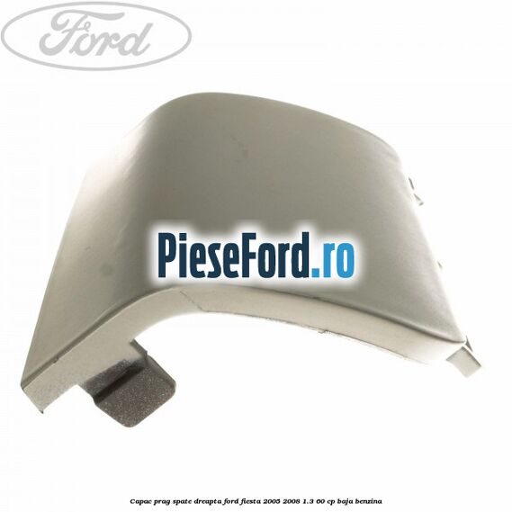 Capac prag spate dreapta Ford Fiesta 2005-2008 1.3 60 cp BAJA benzina