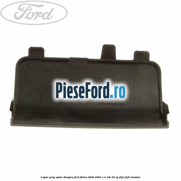 Capac prag spate dreapta Ford Fiesta 2005-2008 1.4 16V 80 cp Capac prag spate dreapta Ford Fiesta 2005-2008 1.4 16V 80 cp FXJA, FXJB benzina