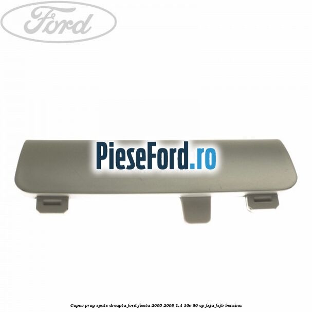 Capac prag spate dreapta Ford Fiesta 2005-2008 1.4 16V 80 cp Capac prag spate dreapta Ford Fiesta 2005-2008 1.4 16V 80 cp FXJA, FXJB benzina