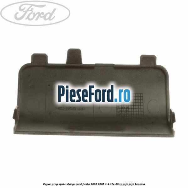 Capac prag spate stanga Ford Fiesta 2002-2005 1.4 16V 80 cp FXJA, FXJB benzina