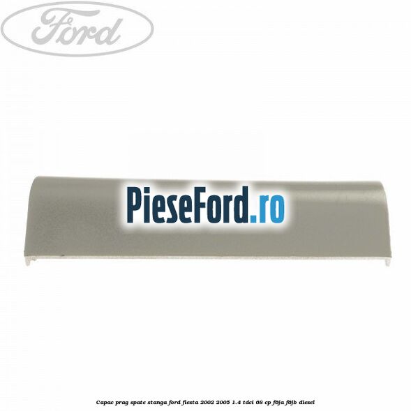 Capac prag spate stanga Ford Fiesta 2002-2005 1.4 TDCi 68 cp F6JA, F6JB diesel