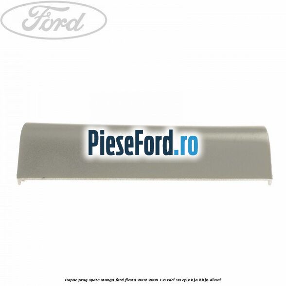 Capac prag spate stanga Ford Fiesta 2002-2005 1.6 TDCi 90 cp Capac prag spate stanga Ford Fiesta 2002-2005 1.6 TDCi 90 cp HHJA, HHJB diesel