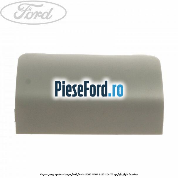Capac prag spate stanga Ford Fiesta 2005-2008 1.25 16V 75 cp FUJA, FUJB benzina