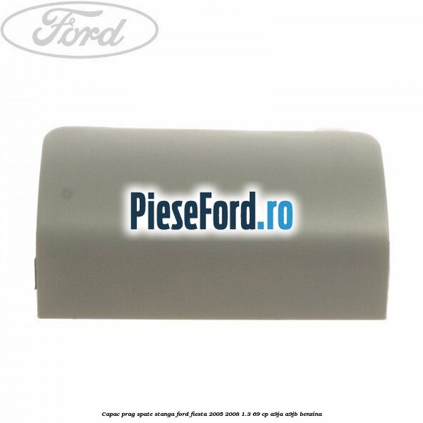 Capac prag spate stanga Ford Fiesta 2005-2008 1.3 69 cp A9JA, A9JB benzina