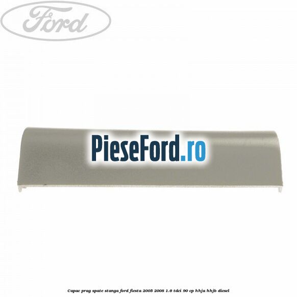 Capac prag spate stanga Ford Fiesta 2005-2008 1.6 TDCi 90 cp Capac prag spate stanga Ford Fiesta 2005-2008 1.6 TDCi 90 cp HHJA, HHJB diesel