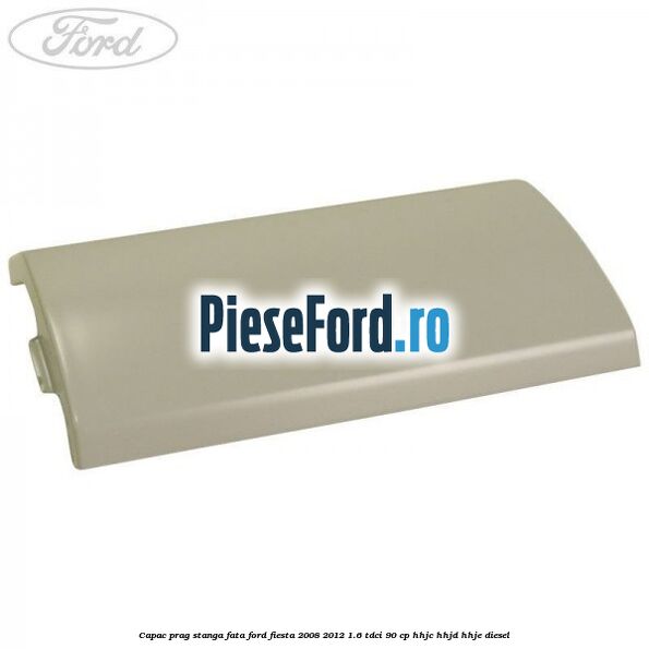 Capac prag stanga fata Ford Fiesta 2008-2012 1.6 TDCi 90 cp HHJC, HHJD, HHJE diesel