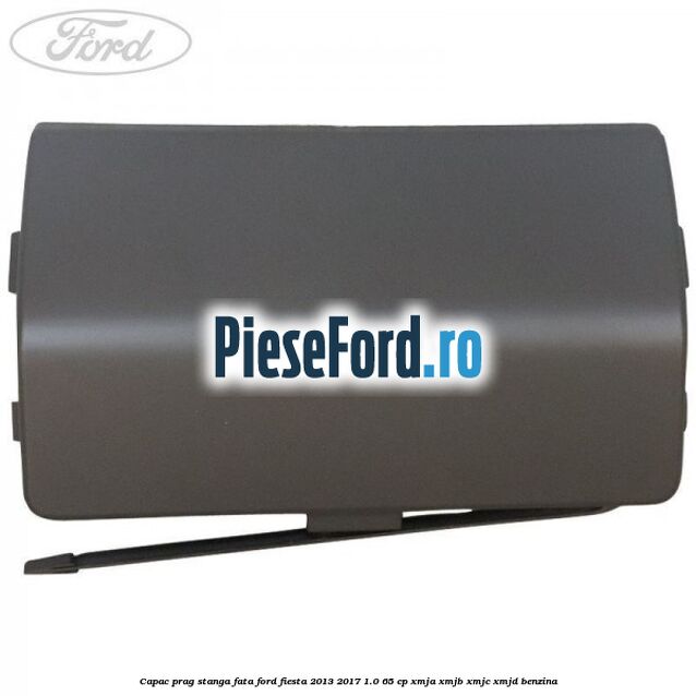 Capac prag stanga fata Ford Fiesta 2013-2017 1.0 65 cp Capac prag stanga fata Ford Fiesta 2013-2017 1.0 65 cp XMJA, XMJB, XMJC, XMJD benzina