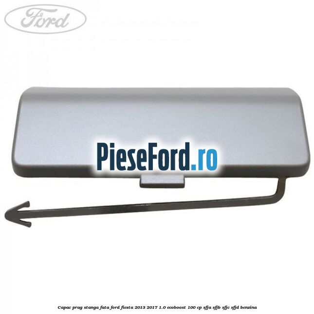 Capac prag stanga fata Ford Fiesta 2013-2017 1.0 EcoBoost 100 cp SFJA, SFJB, SFJC, SFJD benzina
