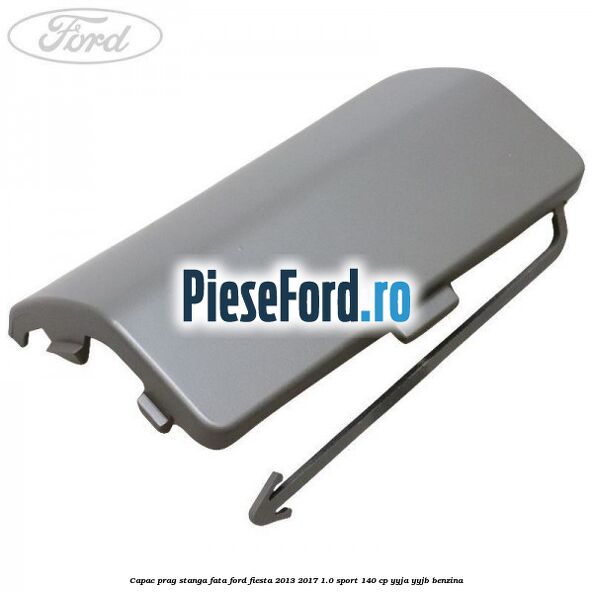 Capac prag stanga fata Ford Fiesta 2013-2017 1.0 Sport 140 cp YYJA, YYJB benzina