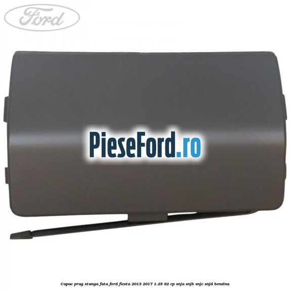 Capac prag stanga fata Ford Fiesta 2013-2017 1.25 82 cp SNJA, SNJB, SNJC, SNJD benzina