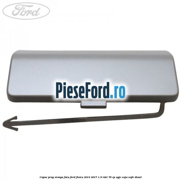 Capac prag stanga fata Ford Fiesta 2013-2017 1.5 TDCi 75 cp UGJC, XUJA, XUJB diesel