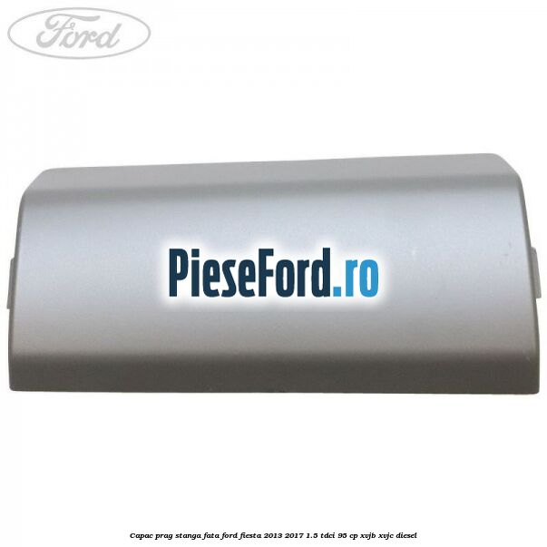 Capac prag stanga fata Ford Fiesta 2013-2017 1.5 TDCi 95 cp XVJB, XVJC diesel