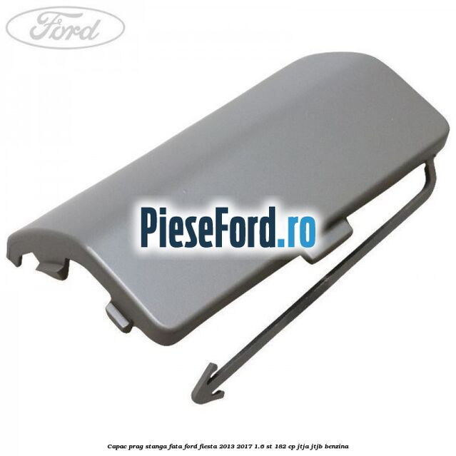 Capac prag stanga fata Ford Fiesta 2013-2017 1.6 ST 182 cp JTJA, JTJB benzina