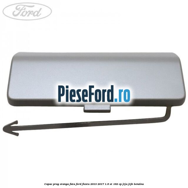 Capac prag stanga fata Ford Fiesta 2013-2017 1.6 ST 182 cp JTJA, JTJB benzina