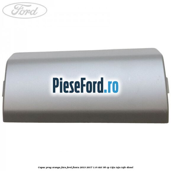 Capac prag stanga fata Ford Fiesta 2013-2017 1.6 TDCi 95 cp T3JA, TZJA, TZJB diesel