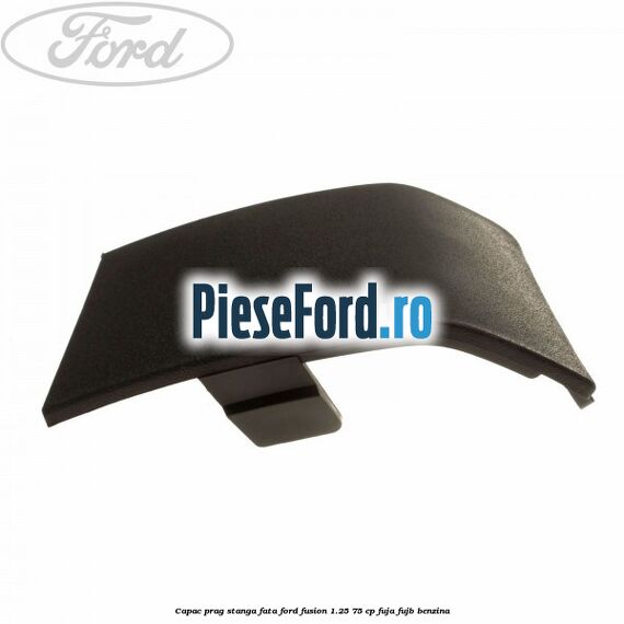 Capac prag stanga fata Ford Fusion 1.25 75 cp FUJA, FUJB benzina