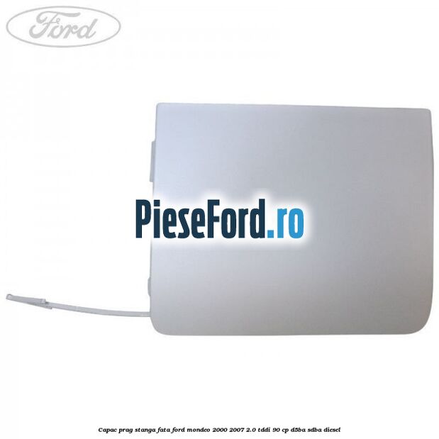 Capac prag stanga fata Ford Mondeo 2000-2007 2.0 TDDI 90 cp D5BA, SDBA diesel