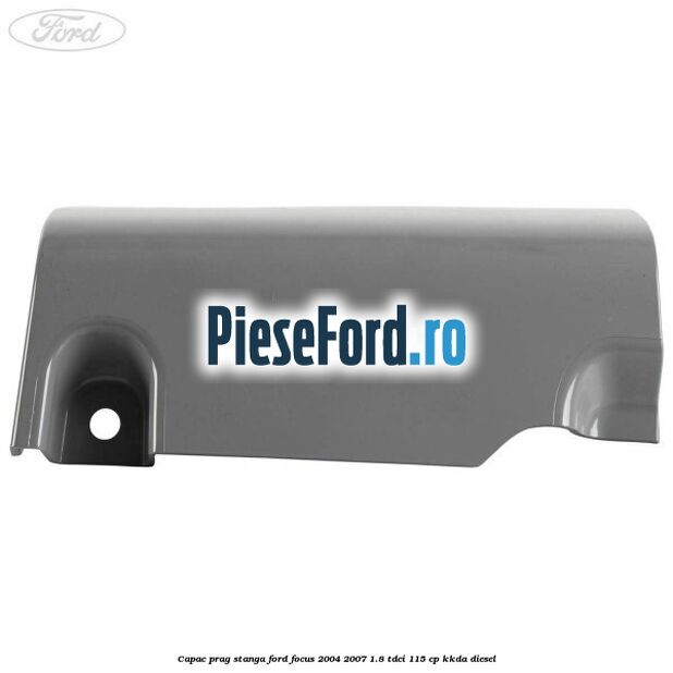 Capac prag stanga Ford Focus 2004-2007 1.8 TDCi 115 cp Capac prag stanga Ford Focus 2004-2007 1.8 TDCi 115 cp KKDA diesel