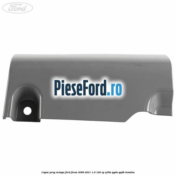Capac prag stanga Ford Focus 2008-2011 1.8 125 cp Capac prag stanga Ford Focus 2008-2011 1.8 125 cp Q7DA, QQDA, QQDB benzina