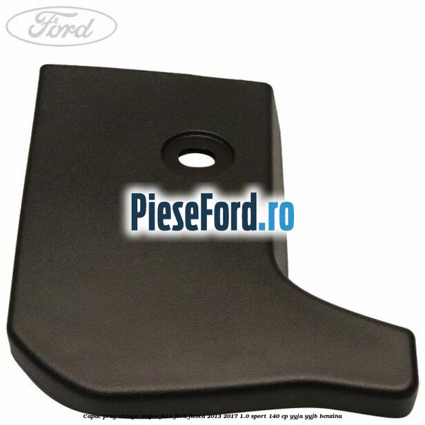 Capac prag stanga inspre fata Ford Fiesta 2013-2017 1.0 Sport 140 cp YYJA, YYJB benzina