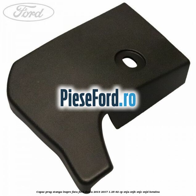 Capac prag stanga inspre fata Ford Fiesta 2013-2017 1.25 82 cp