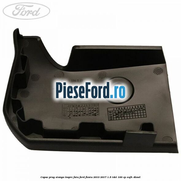 Capac prag stanga inspre fata Ford Fiesta 2013-2017 1.5 TDCi 100 cp Capac prag stanga inspre fata Ford Fiesta 2013-2017 1.5 TDCi 100 cp XUJH diesel