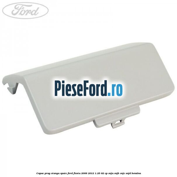 Capac prag stanga spate Ford Fiesta 2008-2012 1.25 82 cp SNJA, SNJB, SNJC, SNJD benzina