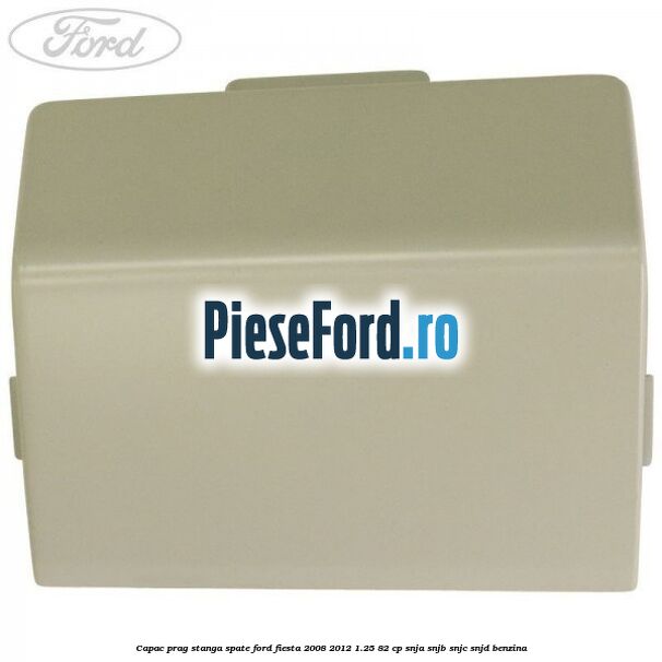 Capac prag stanga spate Ford Fiesta 2008-2012 1.25 82 cp SNJA, SNJB, SNJC, SNJD benzina