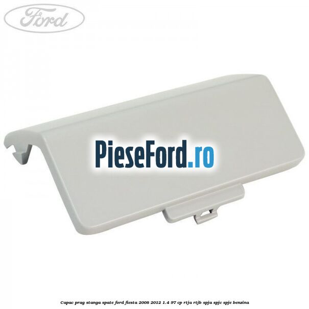Capac prag stanga spate Ford Fiesta 2008-2012 1.4 97 cp RTJA, RTJB, SPJA, SPJC, SPJE benzina