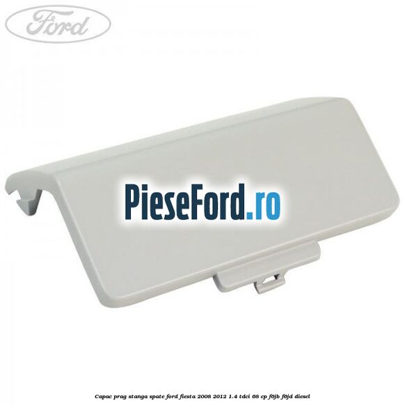 Capac prag stanga spate Ford Fiesta 2008-2012 1.4 TDCi 68 cp Capac prag stanga spate Ford Fiesta 2008-2012 1.4 TDCi 68 cp F6JB, F6JD diesel