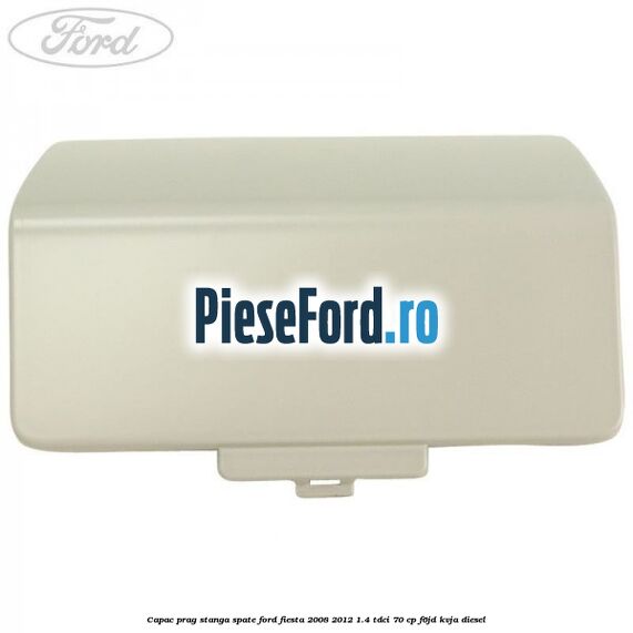 Capac prag stanga spate Ford Fiesta 2008-2012 1.4 TDCi 70 cp Capac prag stanga spate Ford Fiesta 2008-2012 1.4 TDCi 70 cp F6JD, KVJA diesel