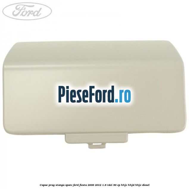 Capac prag stanga spate Ford Fiesta 2008-2012 1.6 TDCi 90 cp Capac prag stanga spate Ford Fiesta 2008-2012 1.6 TDCi 90 cp HHJC, HHJD, HHJE diesel