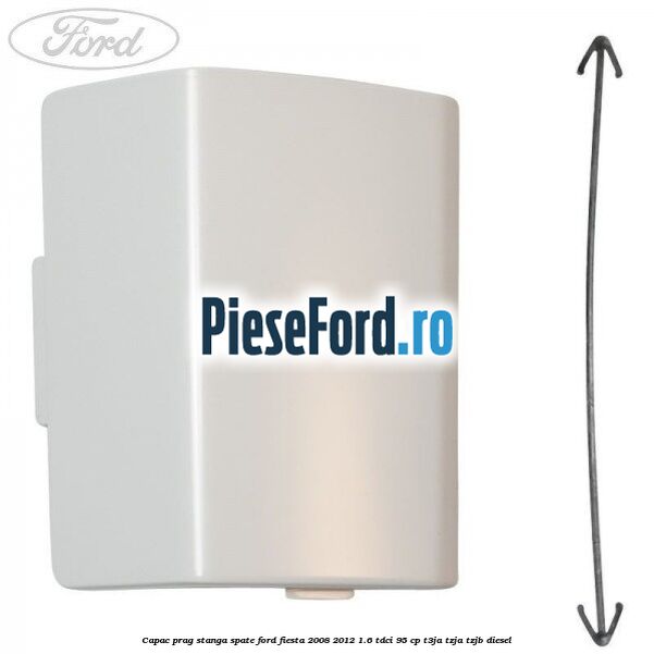 Capac prag stanga spate Ford Fiesta 2008-2012 1.6 TDCi 95 cp T3JA, TZJA, TZJB diesel
