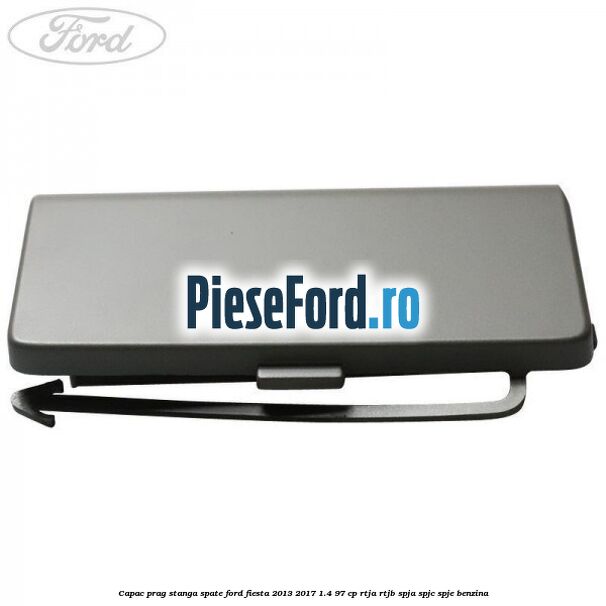 Capac prag stanga spate Ford Fiesta 2013-2017 1.4 97 cp RTJA, RTJB, SPJA, SPJC, SPJE benzina