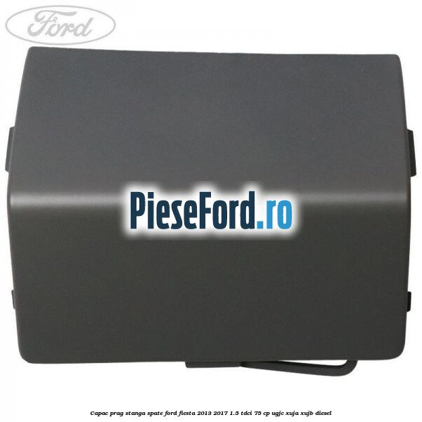 Capac prag stanga spate Ford Fiesta 2013-2017 1.5 TDCi 75 cp UGJC, XUJA, XUJB diesel