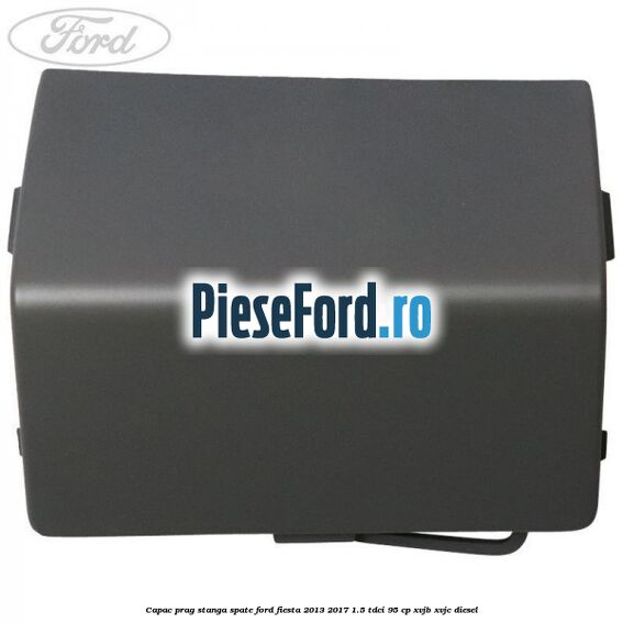 Capac prag stanga spate Ford Fiesta 2013-2017 1.5 TDCi 95 cp XVJB, XVJC diesel