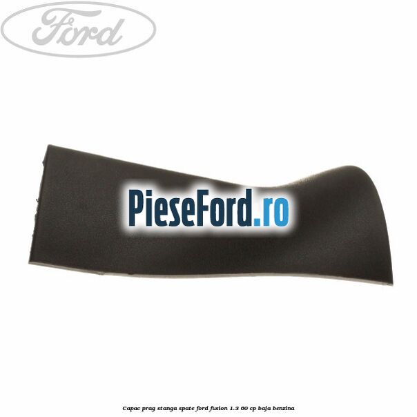 Capac prag stanga spate Ford Fusion 1.3 60 cp Capac prag stanga spate Ford Fusion 1.3 60 cp BAJA benzina