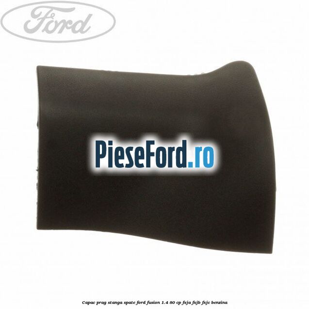 Capac prag stanga spate Ford Fusion 1.4 80 cp FXJA, FXJB, FXJC benzina