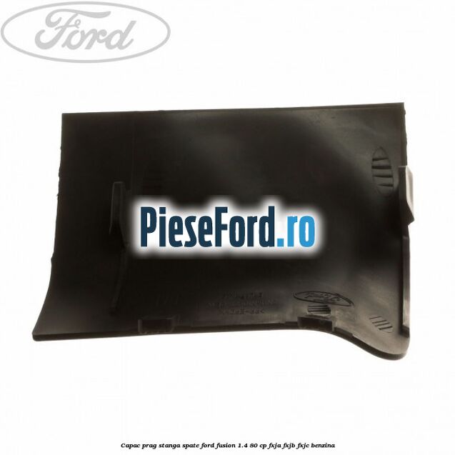 Capac prag stanga spate Ford Fusion 1.4 80 cp FXJA, FXJB, FXJC benzina