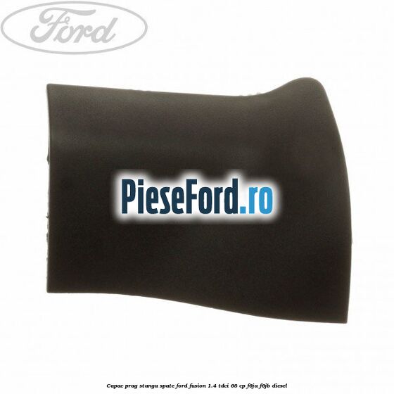 Capac prag stanga spate Ford Fusion 1.4 TDCi 68 cp F6JA, F6JB diesel
