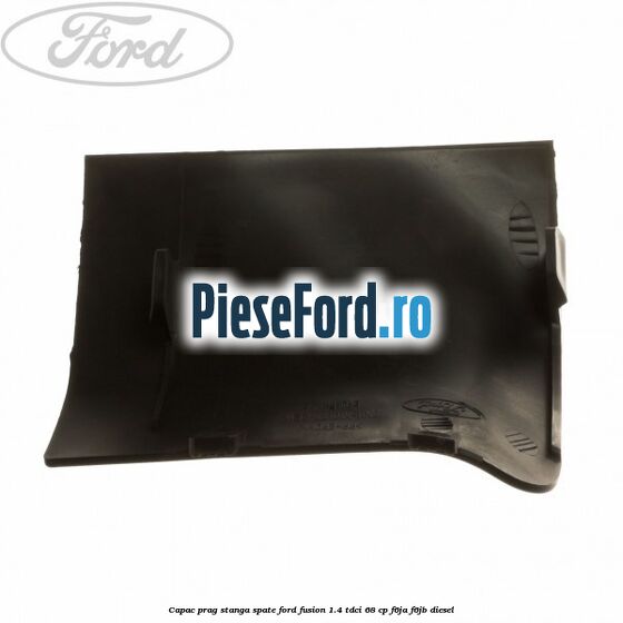 Capac prag stanga spate Ford Fusion 1.4 TDCi 68 cp F6JA, F6JB diesel