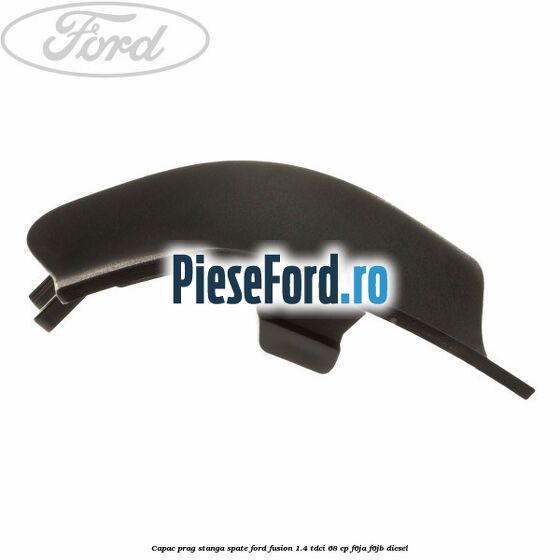 Capac prag stanga spate Ford Fusion 1.4 TDCi 68 cp F6JA, F6JB diesel