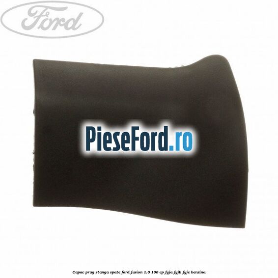 Capac prag stanga spate Ford Fusion 1.6 100 cp FYJA, FYJB, FYJC benzina