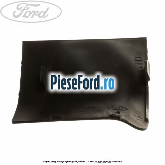 Capac prag stanga spate Ford Fusion 1.6 100 cp FYJA, FYJB, FYJC benzina
