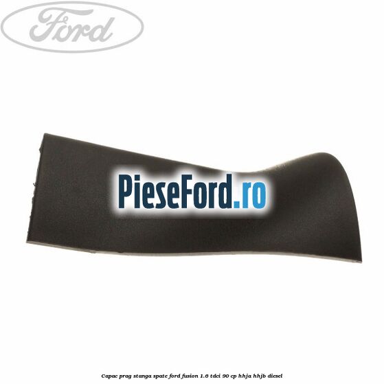 Capac prag stanga spate Ford Fusion 1.6 TDCi 90 cp HHJA, HHJB diesel