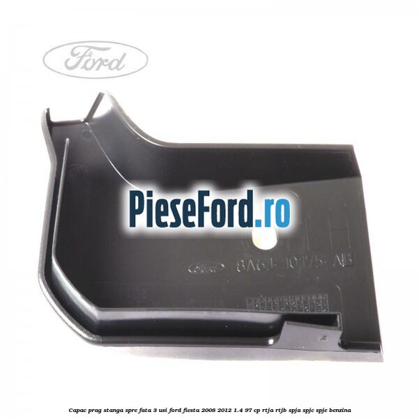 Capac prag stanga spre fata 3 usi Ford Fiesta 2008-2012 1.4 97 cp RTJA, RTJB, SPJA, SPJC, SPJE benzina
