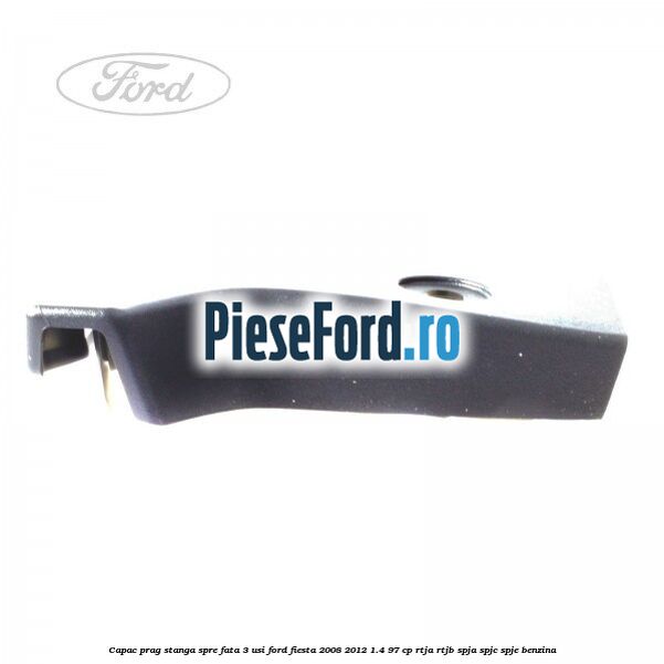 Capac prag stanga spre fata 3 usi Ford Fiesta 2008-2012 1.4 97 cp RTJA, RTJB, SPJA, SPJC, SPJE benzina